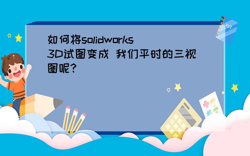 如何将solidworks 3D试图变成 我们平时的三视图呢?