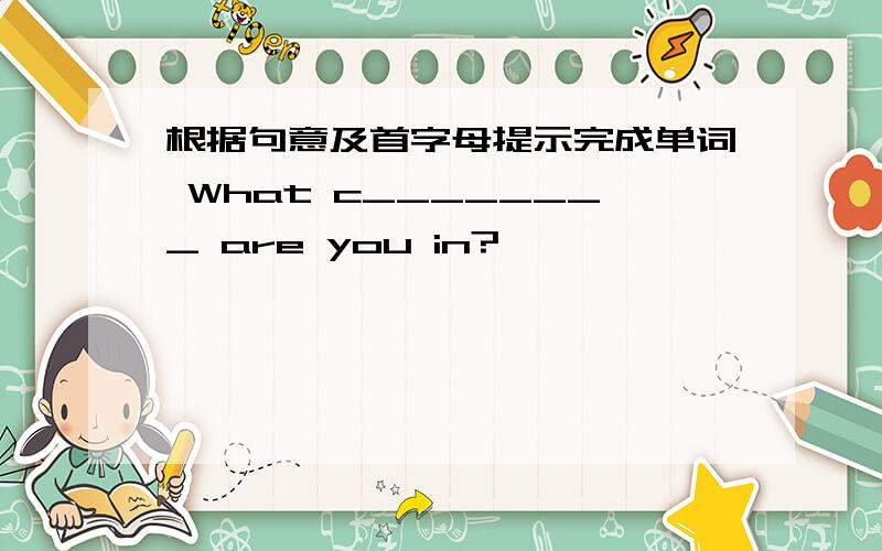 根据句意及首字母提示完成单词 What c________ are you in?