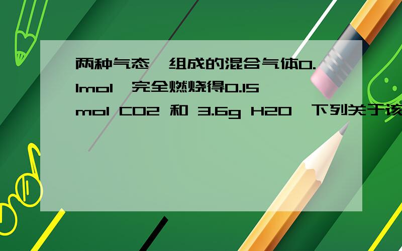 两种气态烃组成的混合气体0.1mol,完全燃烧得0.15mol CO2 和 3.6g H2O,下列关于该混合气体的说法正确的是：A 一定有甲烷 B 一定没有乙烯 C 一定有乙烯 D 一定有乙烷