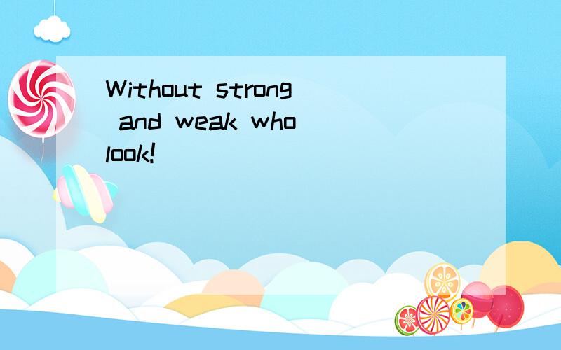 Without strong and weak who look!