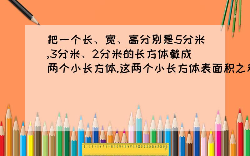 把一个长、宽、高分别是5分米,3分米、2分米的长方体截成两个小长方体.这两个小长方体表面积之和最大是多少平方分米?+算式