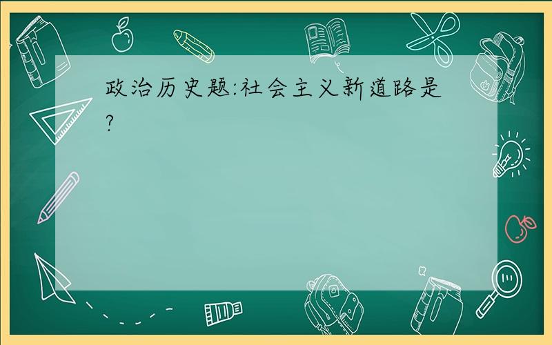 政治历史题:社会主义新道路是?