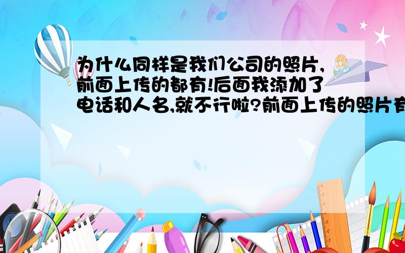 为什么同样是我们公司的照片,前面上传的都有!后面我添加了电话和人名,就不行啦?前面上传的照片有我们公司的名字,第二天百度上就能搜到!后面传的照片上有公司电话,和人的名字!5天了在