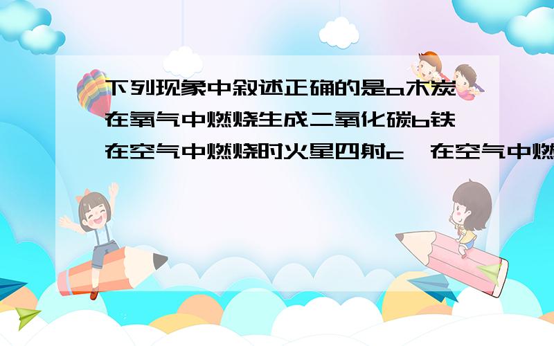 下列现象中叙述正确的是a木炭在氧气中燃烧生成二氧化碳b铁在空气中燃烧时火星四射c镁在空气中燃烧时发出耀眼的强光d红磷在氧气中燃烧产生大量白色烟雾