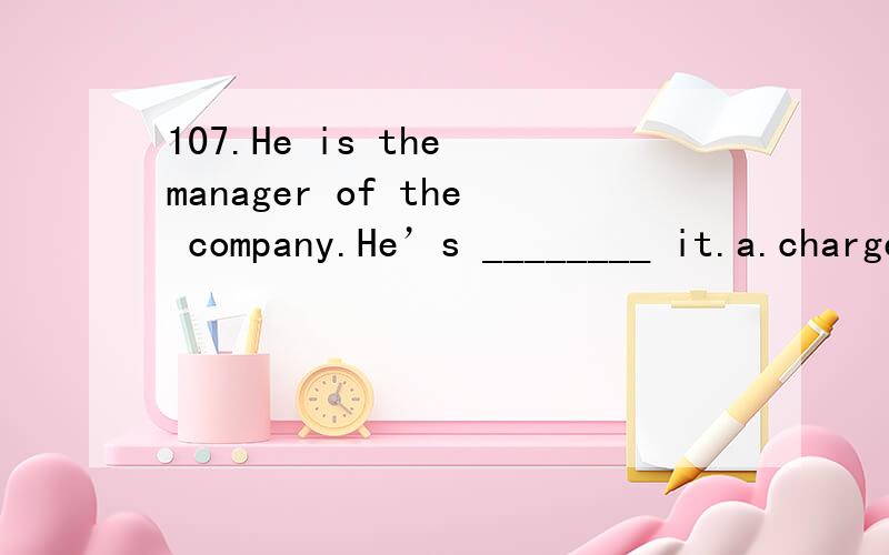 107.He is the manager of the company.He’s ________ it.a.charged with b.in the charge of c.charged d.in charge of 108.He felt _________tired,but he didn’t stop studying.a.little b.fairly c.rather d.few 109.We went to the station to ___________.a.s
