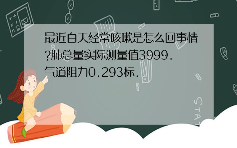 最近白天经常咳嗽是怎么回事情?肺总量实际测量值3999.气道阻力0.293标.