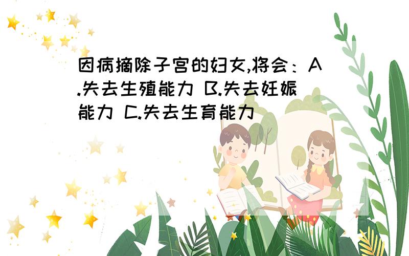 因病摘除子宫的妇女,将会：A.失去生殖能力 B.失去妊娠能力 C.失去生育能力