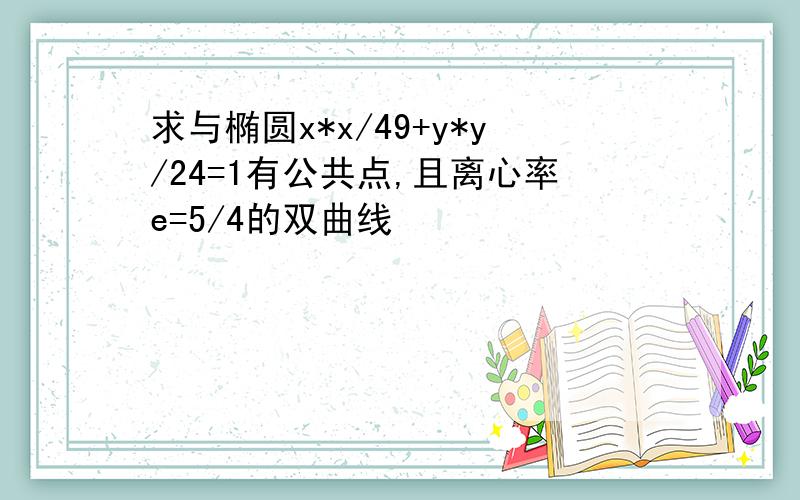 求与椭圆x*x/49+y*y/24=1有公共点,且离心率e=5/4的双曲线