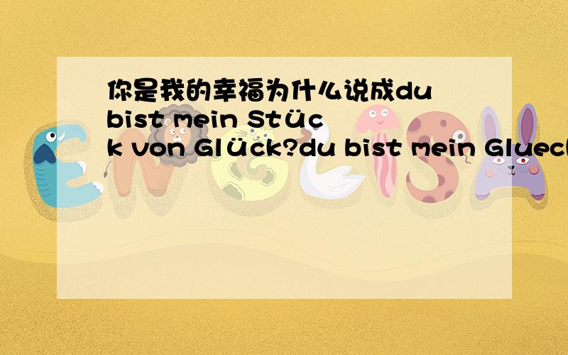 你是我的幸福为什么说成du bist mein Stück von Glück?du bist mein Glueck.