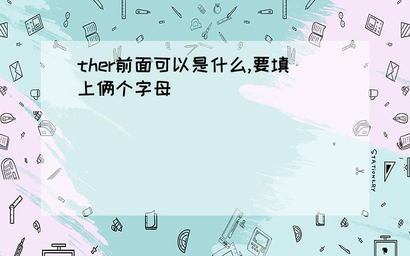 ther前面可以是什么,要填上俩个字母