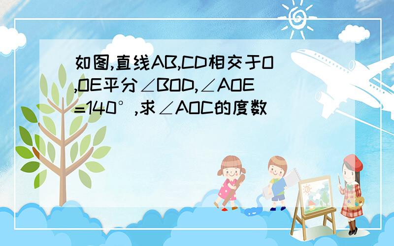 如图,直线AB,CD相交于O,OE平分∠BOD,∠AOE=140°,求∠AOC的度数