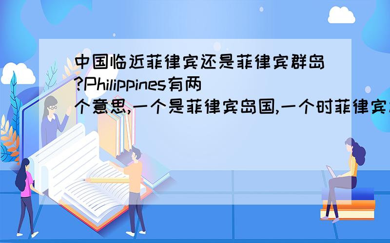 中国临近菲律宾还是菲律宾群岛?Philippines有两个意思,一个是菲律宾岛国,一个时菲律宾群岛,晕啊.