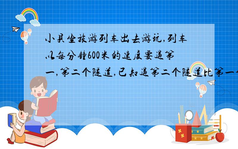 小贝坐旅游列车出去游玩,列车以每分钟600米的速度要过第一,第二个隧道,已知过第二个隧道比第一个隧道多用5秒,第二个隧道长度是第一个隧道长度的2倍少50米,你能求出各隧道的长度吗