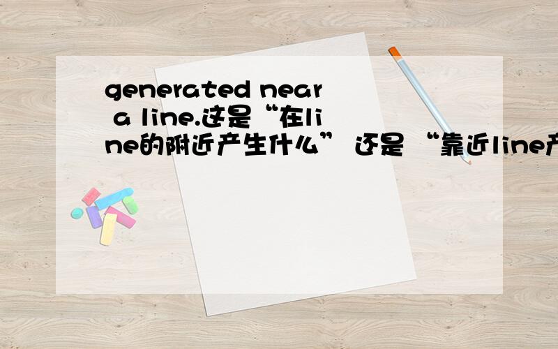 generated near a line.这是“在line的附近产生什么” 还是 “靠近line产生”?我有点分不清~