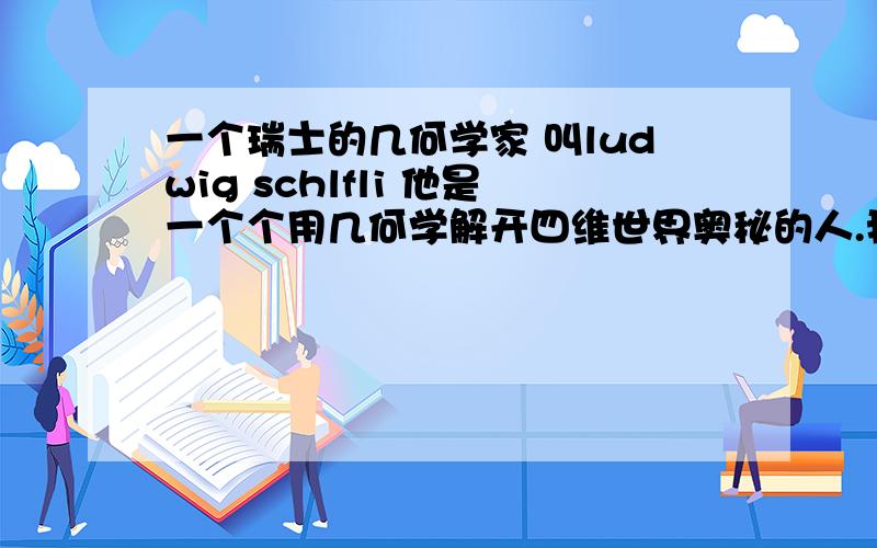 一个瑞士的几何学家 叫ludwig schlfli 他是一个个用几何学解开四维世界奥秘的人.我想知道他的详细资