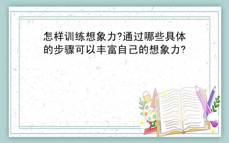 怎样训练想象力?通过哪些具体的步骤可以丰富自己的想象力?