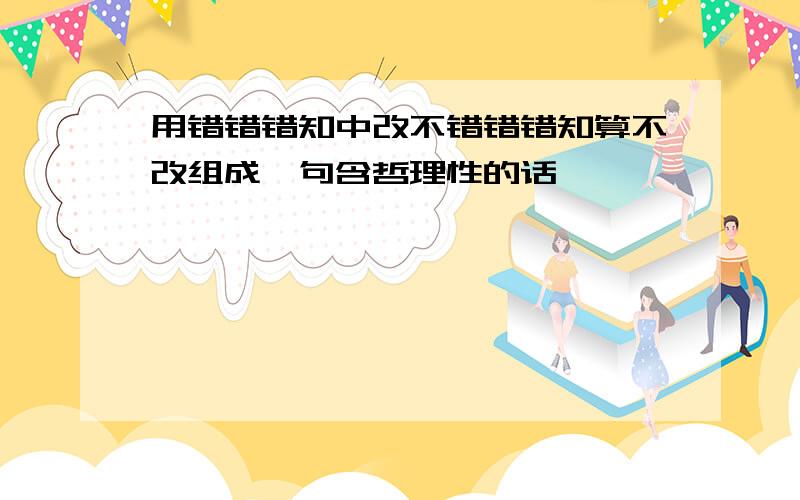 用错错错知中改不错错错知算不改组成一句含哲理性的话