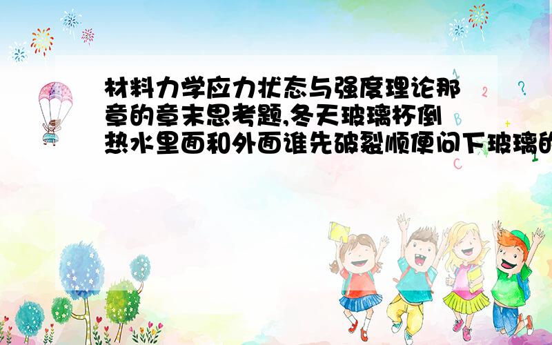 材料力学应力状态与强度理论那章的章末思考题,冬天玻璃杯倒热水里面和外面谁先破裂顺便问下玻璃的拉伸与压缩许用应力.再对比下,冬天管道里面的水冻成冰会把铁管撑破而不是铁管把冰