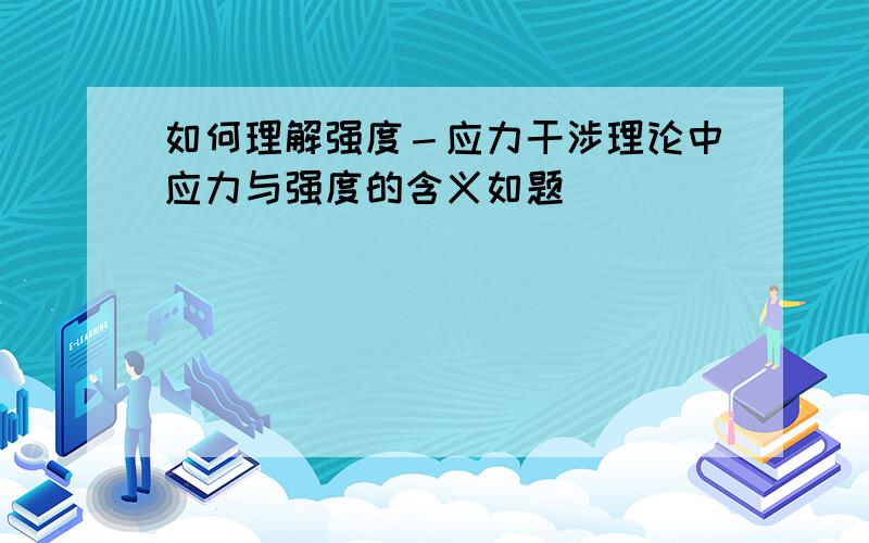 如何理解强度－应力干涉理论中应力与强度的含义如题