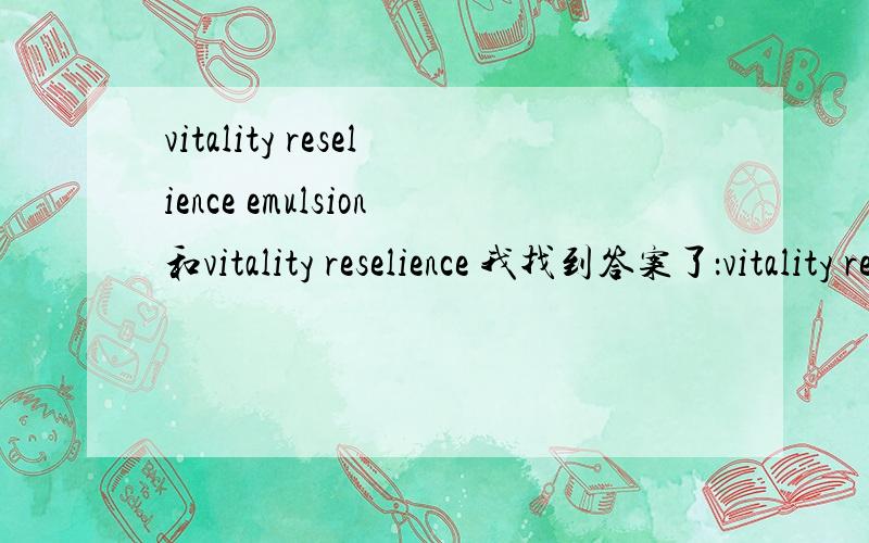 vitality reselience emulsion和vitality reselience 我找到答案了：vitality resilience emulsion是活肌细肤乳液；vitality resilience skin是活肌细肤化妆水。