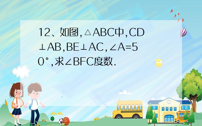 12、如图,△ABC中,CD⊥AB,BE⊥AC,∠A=50°,求∠BFC度数.