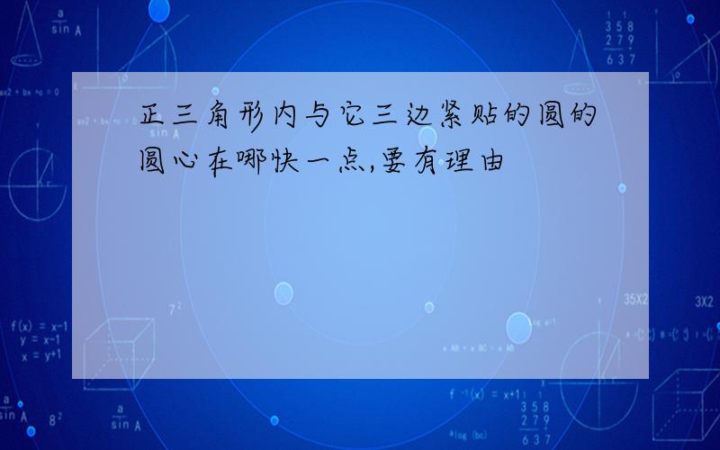 正三角形内与它三边紧贴的圆的圆心在哪快一点,要有理由