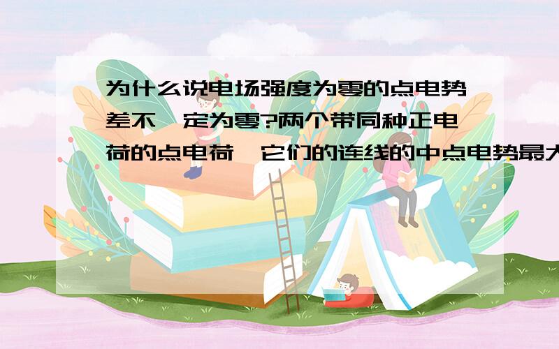 为什么说电场强度为零的点电势差不一定为零?两个带同种正电荷的点电荷,它们的连线的中点电势最大,电场强度为零.为什么呢?两个点电荷之间电势和电场强度之间一般遵循什么样的规律呢?