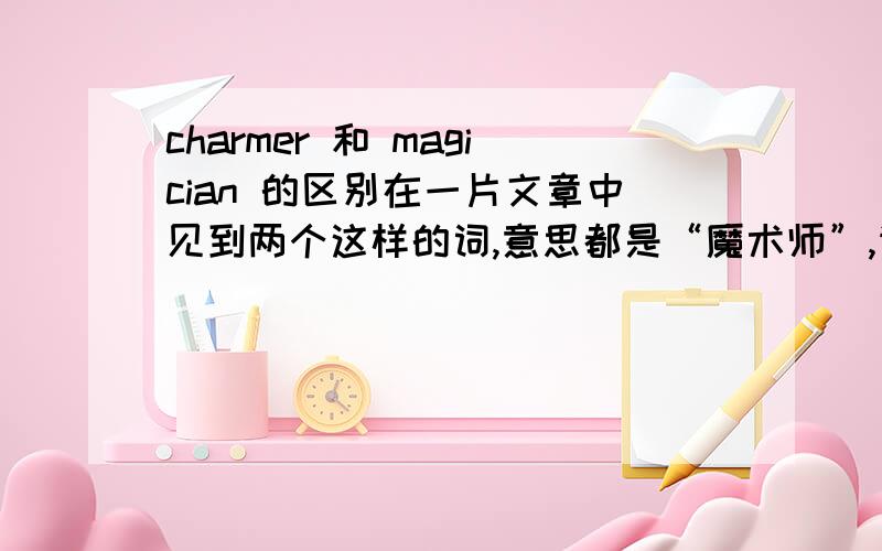 charmer 和 magician 的区别在一片文章中见到两个这样的词,意思都是“魔术师”,请大侠来指导一下它们在使用上的差异.先谢过~我知道北非国家的舞蛇者是snake charmer，请问具体到那些职业是用ch