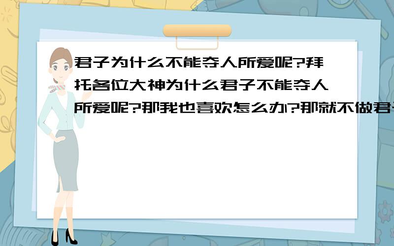 君子为什么不能夺人所爱呢?拜托各位大神为什么君子不能夺人所爱呢?那我也喜欢怎么办?那就不做君子啦.那就可以夺人所爱勒.?