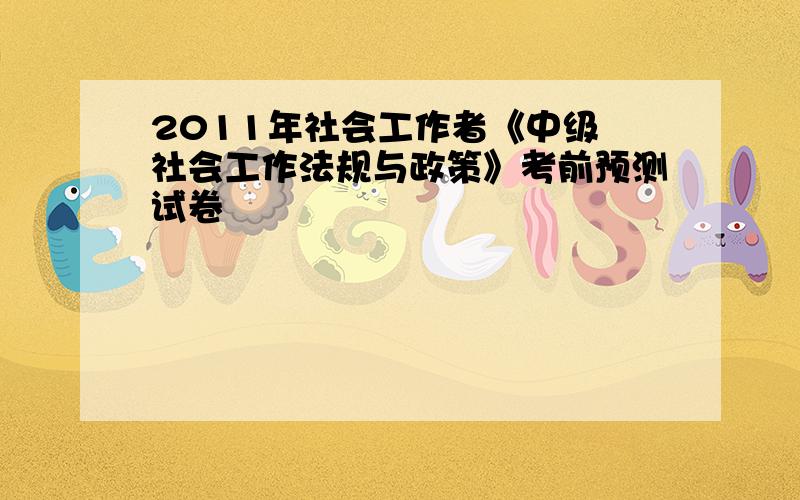 2011年社会工作者《中级 社会工作法规与政策》考前预测试卷