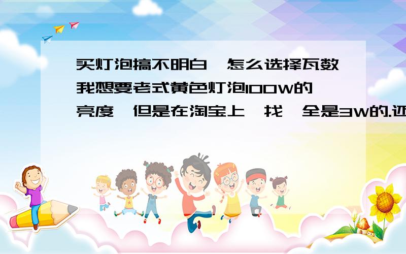 买灯泡搞不明白,怎么选择瓦数我想要老式黄色灯泡100W的亮度,但是在淘宝上一找,全是3W的.还有3W=25w的字样.100w的老式灯泡应该怎么买