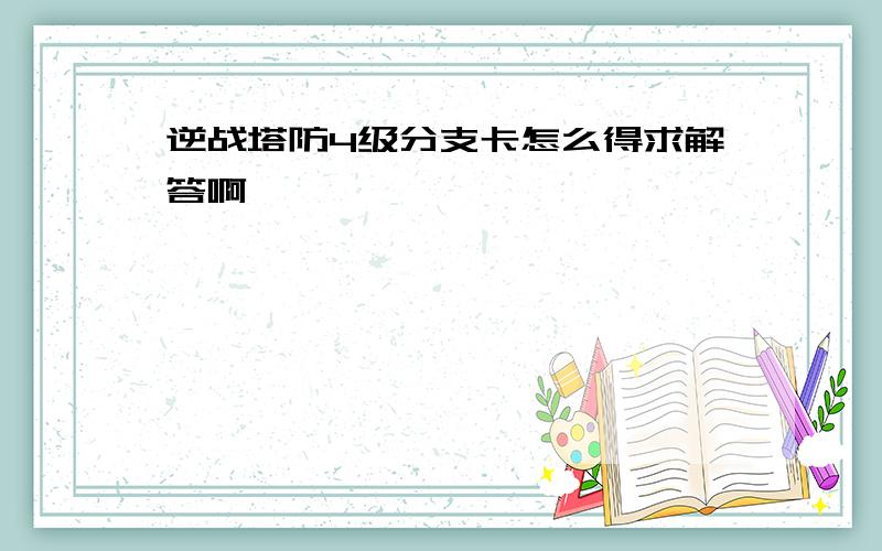 逆战塔防4级分支卡怎么得求解答啊