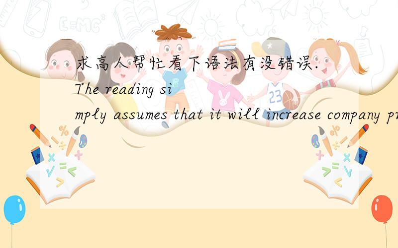 求高人帮忙看下语法有没错误.The reading simply assumes that it will increase company profits because this kind of employee only calls for 80% of the normal salary and they are more relaxed and alert in work in comparison to the employees