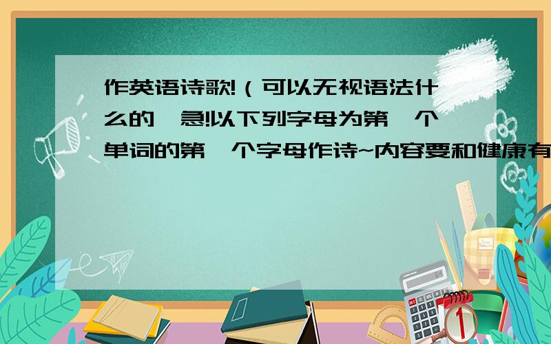 作英语诗歌!（可以无视语法什么的}急!以下列字母为第一个单词的第一个字母作诗~内容要和健康有关!HEALTH简简单单就行了，要简短~