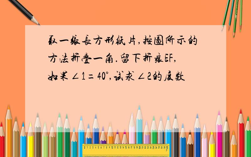 取一张长方形纸片,按图所示的方法折叠一角.留下折痕EF,如果∠1=40°,试求∠2的度数