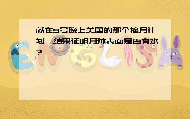 就在9号晚上美国的那个撞月计划,结果证明月球表面是否有水?