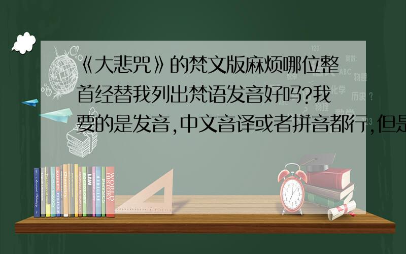 《大悲咒》的梵文版麻烦哪位整首经替我列出梵语发音好吗?我要的是发音,中文音译或者拼音都行,但是我不会读梵文,各位大大太抬举我了...另外也请不要希望说服我改信基督或是默罕默德或