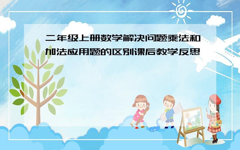 二年级上册数学解决问题乘法和加法应用题的区别课后教学反思