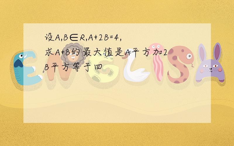 设A,B∈R,A+2B=4,求A+B的最大值是A平方加2B平方等于四