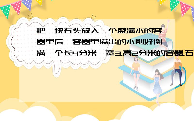 把一块石头放入一个盛满水的容器里后,容器里溢出的水刚好倒满一个长4分米,宽3.高2分米的容器.石头的体积是多少?请求快速,今天就要了~