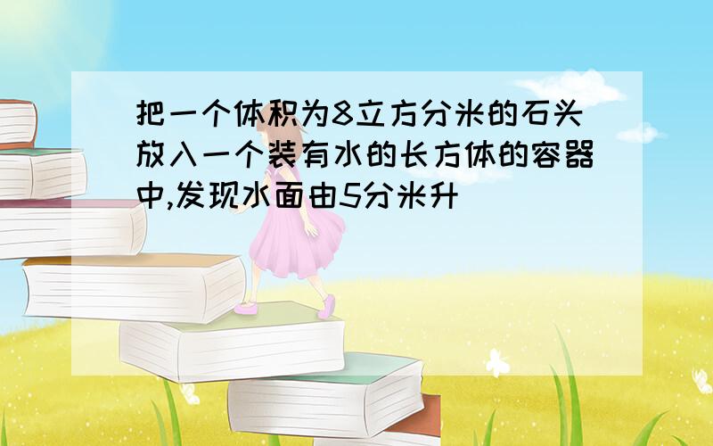 把一个体积为8立方分米的石头放入一个装有水的长方体的容器中,发现水面由5分米升