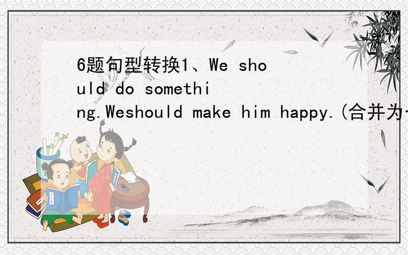 6题句型转换1、We should do something.Weshould make him happy.(合并为一句）We should do domething ( )( )him happy.2、Jane isn't good as Ann at English.（同义句转换）Ann is ( ) at English ( )Tom3、We'll have a fashion show (in the