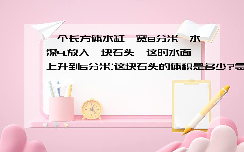 一个长方体水缸,宽8分米,水深4.放入一块石头,这时水面上升到6分米;这块石头的体积是多少?急,明天得交啊!