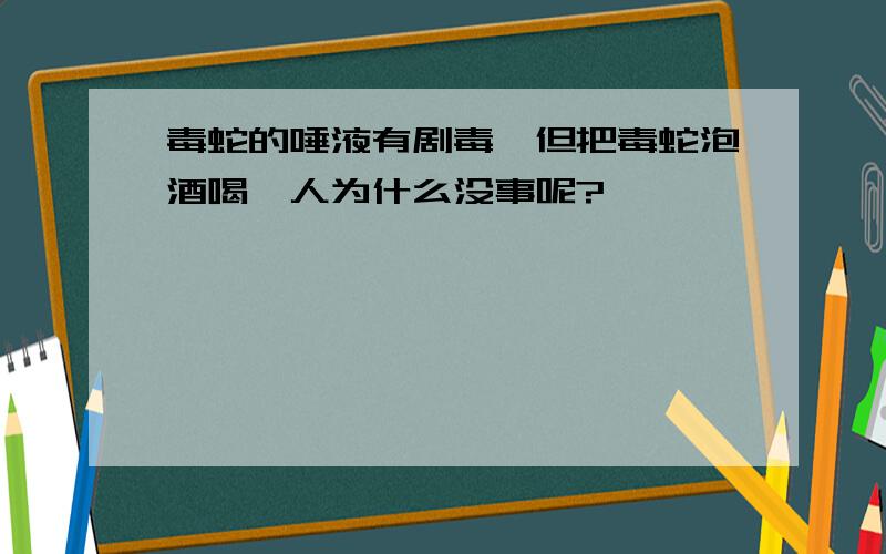 毒蛇的唾液有剧毒,但把毒蛇泡酒喝,人为什么没事呢?