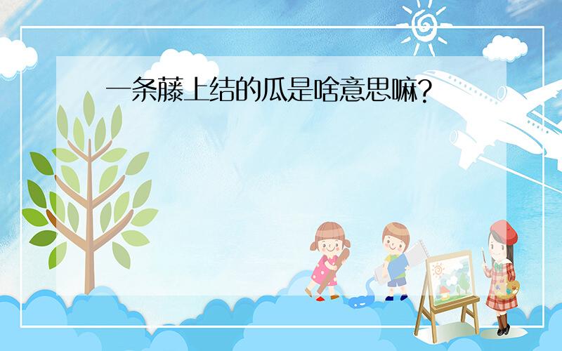 一条藤上结的瓜是啥意思嘛?