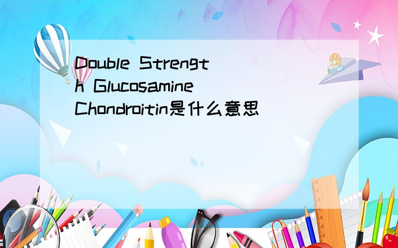 Double Strength Glucosamine Chondroitin是什么意思