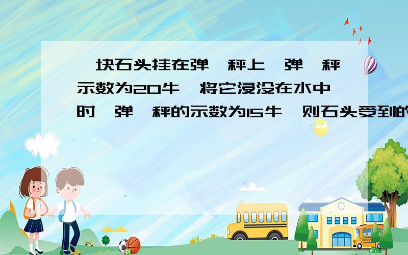 一块石头挂在弹簧秤上,弹簧秤示数为20牛,将它浸没在水中时,弹簧秤的示数为15牛,则石头受到的浮力是多少