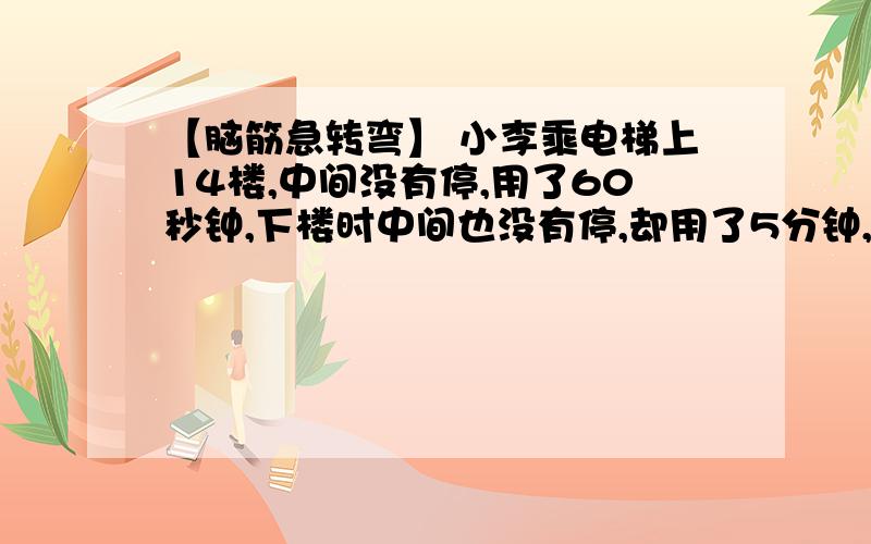 【脑筋急转弯】 小李乘电梯上14楼,中间没有停,用了60秒钟,下楼时中间也没有停,却用了5分钟,这是怎么回事?看看你能猜出来吗?哈哈