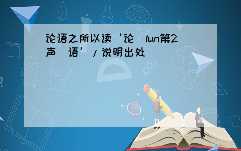 论语之所以读‘论（lun第2声）语’/说明出处