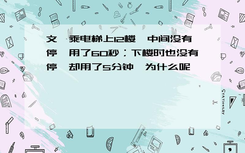 文劭乘电梯上12楼,中间没有停,用了60秒；下楼时也没有停,却用了5分钟,为什么呢